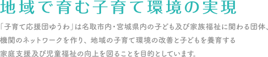 地域で育む子育て環境の実現。「子育て応援団ゆうわ」は名取市内・宮城県内の子ども及び家族福祉に関わる団体、機関のネットワークを作り、地域の子育て環境の改善と子どもを養育する家庭支援及び児童福祉の向上を図ることを目的としています。