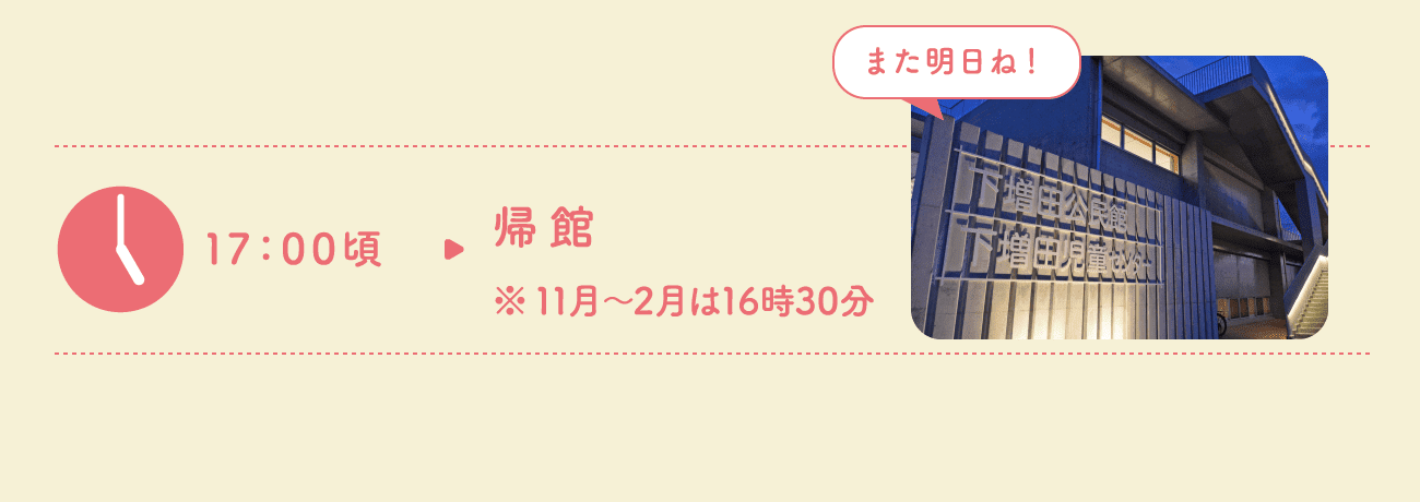 17:00頃　帰館（11月〜2月は16時30分）